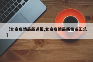 【北京疫情最新通报,北京疫情最新情况汇总】