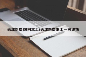 天津新增80例本土/天津新增本土一例详情