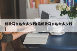 新款马自达六多少钱(最新款马自达六多少钱)