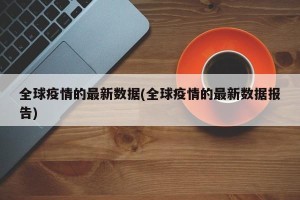 全球疫情的最新数据(全球疫情的最新数据报告)