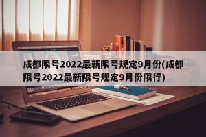 成都限号2022最新限号规定9月份(成都限号2022最新限号规定9月份限行)