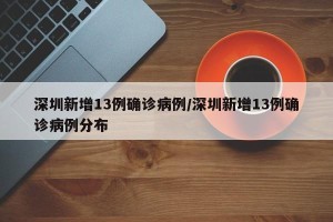 深圳新增13例确诊病例/深圳新增13例确诊病例分布