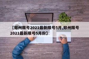 【郑州限号2021最新限号5月,郑州限号2021最新限号5月份】