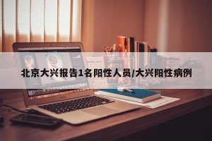 北京大兴报告1名阳性人员/大兴阳性病例