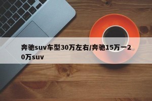 奔驰suv车型30万左右/奔驰15万一20万suv