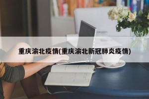 重庆渝北疫情(重庆渝北新冠肺炎疫情)