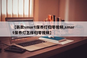 【新款smart保养灯归零视频,smart保养灯怎样归零视频】