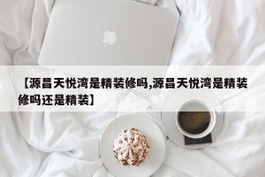 【源昌天悦湾是精装修吗,源昌天悦湾是精装修吗还是精装】