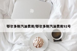 鄂尔多斯汽油费用/鄂尔多斯汽油费用92号
