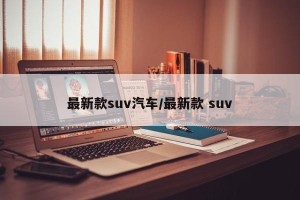 最新款suv汽车/最新款 suv