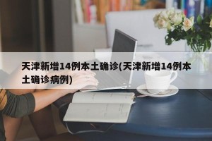 天津新增14例本土确诊(天津新增14例本土确诊病例)