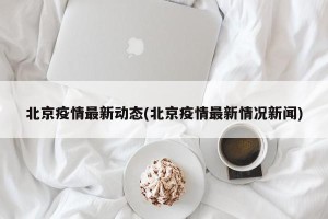 北京疫情最新动态(北京疫情最新情况新闻)