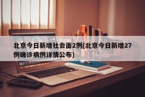 北京今日新增社会面2例(北京今日新增27例确诊病例详情公布)
