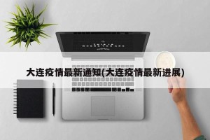 大连疫情最新通知(大连疫情最新进展)