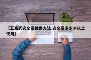 【五点式安全带使用方法,安全带多少米以上使用】
