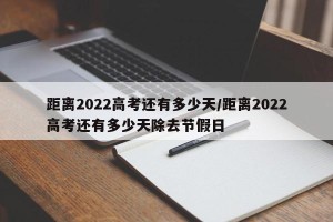 距离2022高考还有多少天/距离2022高考还有多少天除去节假日