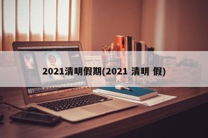 2021清明假期(2021 清明 假)