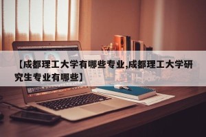 【成都理工大学有哪些专业,成都理工大学研究生专业有哪些】