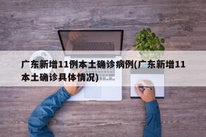 广东新增11例本土确诊病例(广东新增11本土确诊具体情况)