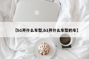 【b1开什么车型,b1开什么车型的车】