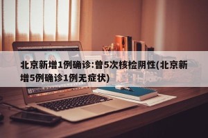北京新增1例确诊:曾5次核检阴性(北京新增5例确诊1例无症状)