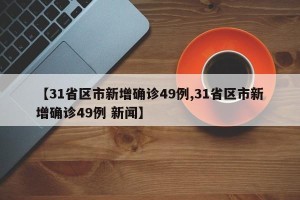 【31省区市新增确诊49例,31省区市新增确诊49例 新闻】