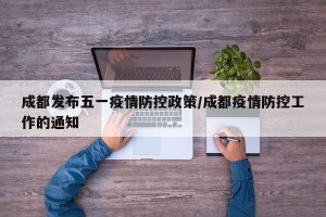 成都发布五一疫情防控政策/成都疫情防控工作的通知