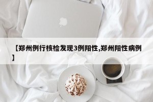 【郑州例行核检发现3例阳性,郑州阳性病例】
