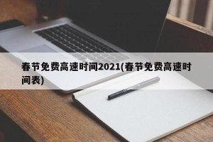 春节免费高速时间2021(春节免费高速时间表)
