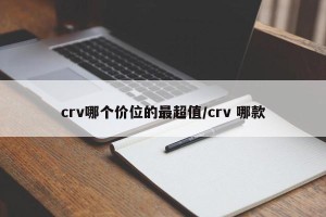 crv哪个价位的最超值/crv 哪款