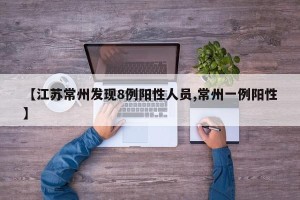 【江苏常州发现8例阳性人员,常州一例阳性】