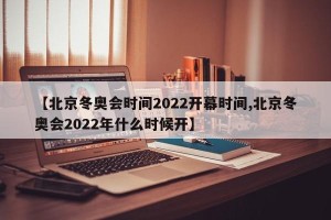 【北京冬奥会时间2022开幕时间,北京冬奥会2022年什么时候开】