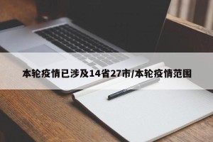 本轮疫情已涉及14省27市/本轮疫情范围
