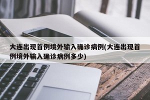 大连出现首例境外输入确诊病例(大连出现首例境外输入确诊病例多少)