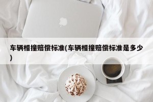 车辆相撞赔偿标准(车辆相撞赔偿标准是多少)