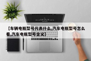 【车辆电瓶型号代表什么,汽车电瓶型号怎么看,汽车电瓶型号含义】