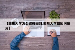 【四川大学怎么连校园网,四川大学校园网使用】