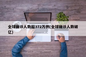 全球确诊人数超372万例(全球确诊人数破亿)