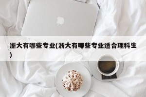浙大有哪些专业(浙大有哪些专业适合理科生)
