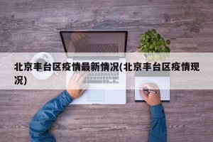 北京丰台区疫情最新情况(北京丰台区疫情现况)