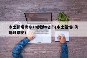 本土新增确诊18例涉8省市(本土新增8例确诊病例)