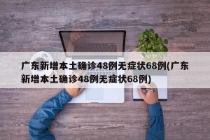 广东新增本土确诊48例无症状68例(广东新增本土确诊48例无症状68例)