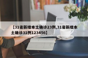 【31省新增本土确诊23例,31省新增本土确诊31例123456】