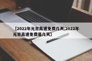 【2022年元旦高速免费几天,2022年元旦高速免费是几天】