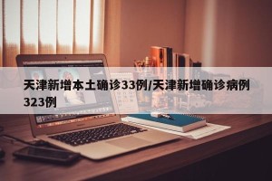 天津新增本土确诊33例/天津新增确诊病例323例