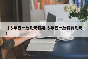 【今年五一放几天假期,今年五一放假有几天】