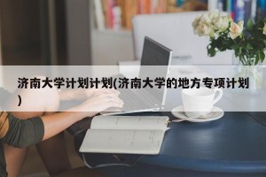 济南大学计划计划(济南大学的地方专项计划)