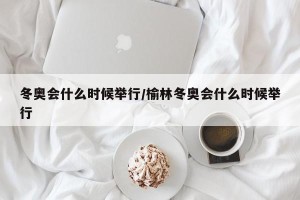 冬奥会什么时候举行/榆林冬奥会什么时候举行