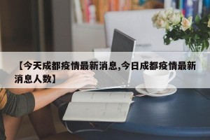 【今天成都疫情最新消息,今日成都疫情最新消息人数】