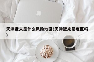 天津近来是什么风险地区(天津近来是疫区吗)